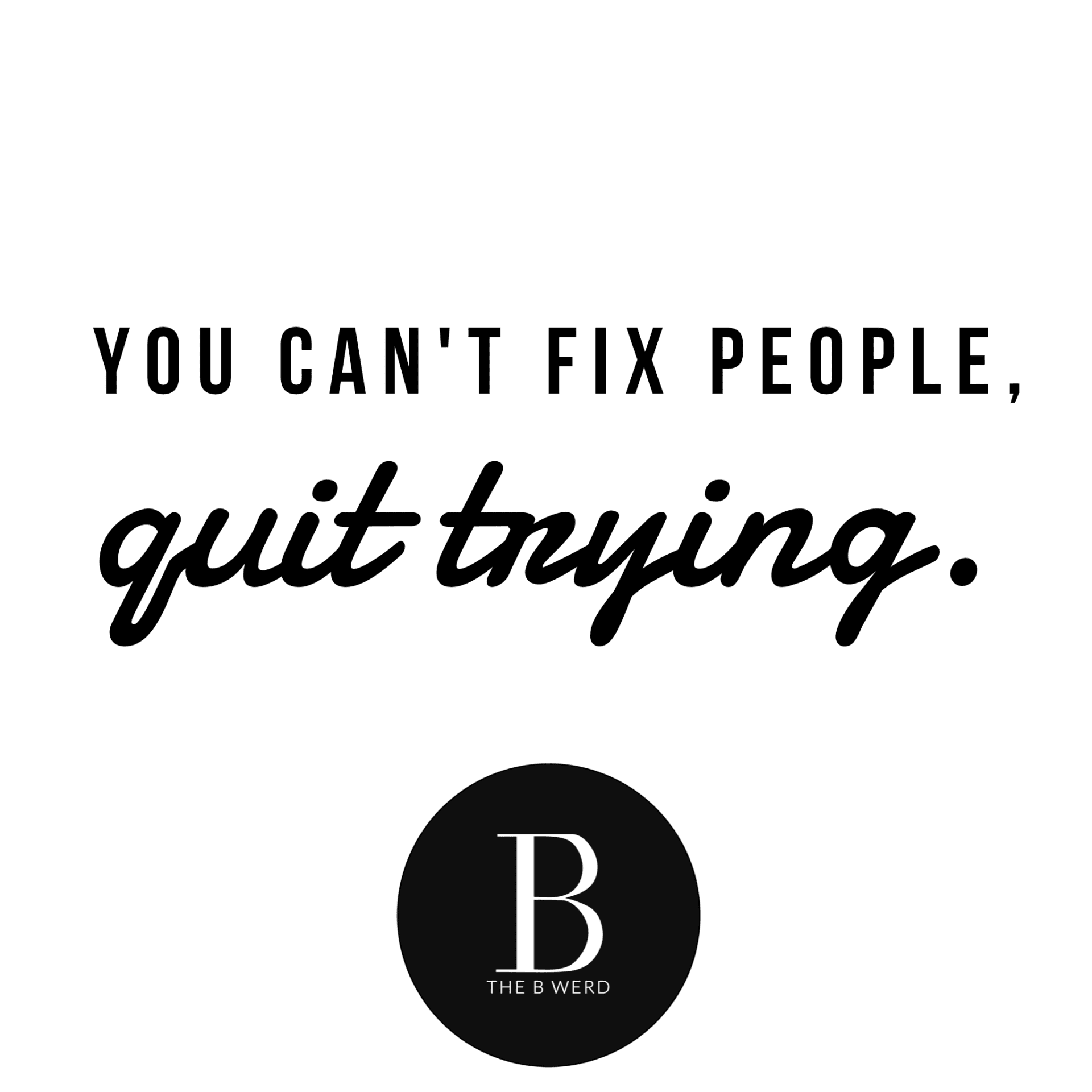 You Can't Fix People, Quit Trying | The B Werd